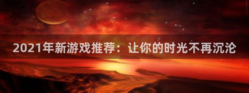 pp电子官网注册方法有哪些软件：2021年新游戏推荐：让你的时光不再沉沦
