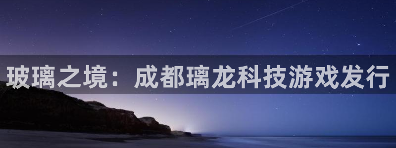 pp电子官网下载分分彩：玻璃之境：成都璃龙科技游戏发行