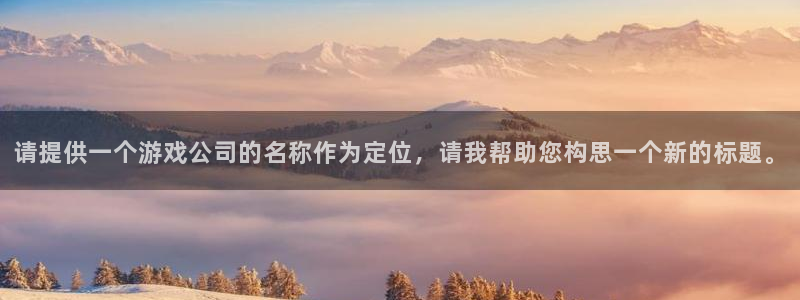 pp电子子寓意：请提供一个游戏公司的名称作为定位，请我帮助您构思一个新的标题。