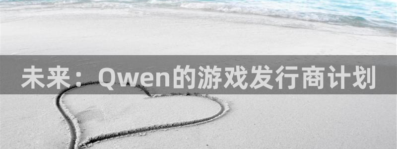 pp电子子公司怎么样可靠吗：未来：Qwen的游戏发行商计划